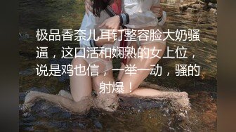 极品香奈儿耳钉整容脸大奶骚逼，这口活和娴熟的女上位，说是鸡也信，一举一动，骚的射爆！