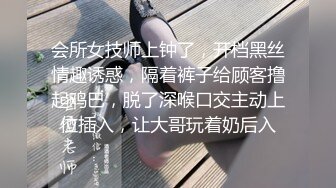 会所女技师上钟了，开档黑丝情趣诱惑，隔着裤子给顾客撸起鸡巴，脱了深喉口交主动上位插入，让大哥玩着奶后入