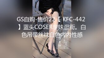 GS自购-售价22【 KFC-442 】蓝头COSER学妹逛街。白色吊带丝袜白色内内性感