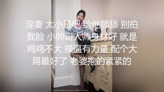 淫妻 太小是吧 给他舔舔 别拍我脸 小帅哥人帅身材好 就是鸡鸡不大 操逼有力量 配个大屌最好了 老婆抱的紧紧的