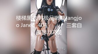 楼梯黑衣 韩极品嫩模,jangjoo Janed_404장주三套自摸舔JJ闪现