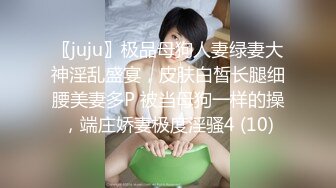 〖juju〗极品母狗人妻绿妻大神淫乱盛宴，皮肤白皙长腿细腰美妻多P 被当母狗一样的操，端庄娇妻极度淫骚4 (10)