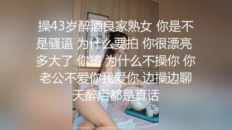 操43岁醉酒良家熟女 你是不是骚逼 为什么要拍 你很漂亮 多大了 你猜 为什么不操你 你老公不爱你我爱你 边操边聊天醉后都是真话