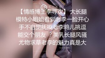 【情感博主李寻欢】 大长腿模特小姐姐看到老李一脸开心 手不自觉抚摸老李鸡儿挑逗 能交个朋友 ？美乳长腿风骚尤物求草老李的魅力真是大