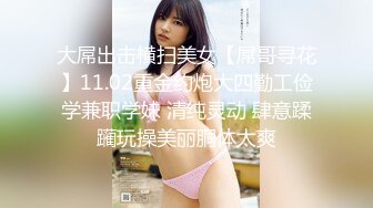 大屌出击横扫美女【屌哥寻花】11.02重金约炮大四勤工俭学兼职学妹 清纯灵动 肆意蹂躏玩操美丽胴体太爽