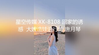 星空传媒 XK-8108 回家的诱惑  大嫂造娃进行时 唐月琴