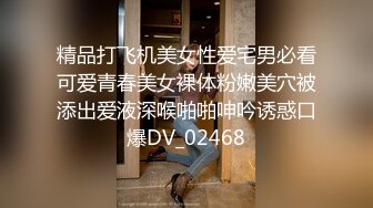 精品打飞机美女性爱宅男必看可爱青春美女裸体粉嫩美穴被添出爱液深喉啪啪呻吟诱惑口爆DV_02468