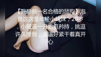 【只想做一名合格的舔狗】泡良这次是年轻小妹妹，20岁，小骚逼一开始挺矜持，挑逗许久推倒，逼逼好紧干着真开心