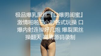 极品爆乳黑丝『口爆男闺蜜』激情啪啪三小时各式玩操 口爆内射连操好几炮 爆裂黑丝操翻天 高清源码录制