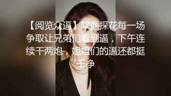 【阅览众逼】陕西探花每一场争取让兄弟们看到逼，下午连续干两炮，姐姐们的逼还都挺干净