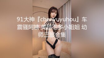 91大神『chenyuyuhou』车震骚阿姨 美腿毛多小姐姐 幼师三部合集