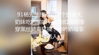 91杨先生探花约了个甜美大奶妹吃药啪啪，舌吻扣逼调情穿黑丝骑乘猛操，呻吟娇喘非常诱人