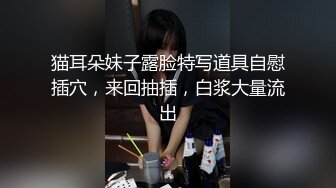 猫耳朵妹子露脸特写道具自慰插穴，来回抽插，白浆大量流出