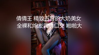 倩倩王 精致五官的大奶美女 全裸和炮友调情口交 啪啪大秀