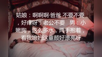 姑娘：啊啊啊·爸爸 不要不要 ，好痒呀，老公不要   男：小嫩胸，这么多水，两手抱着，看我媳妇这童颜好漂亮呀