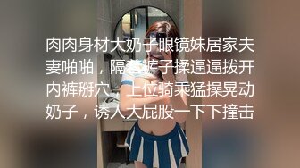 肉肉身材大奶子眼镜妹居家夫妻啪啪，隔着裤子揉逼逼拨开内裤掰穴，上位骑乘猛操晃动奶子，诱人大屁股一下下撞击