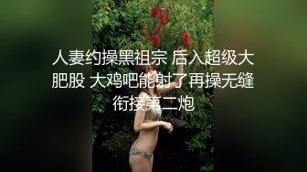 人妻约操黑祖宗 后入超级大肥股 大鸡吧能射了再操无缝衔接第二炮