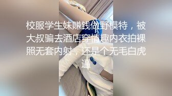 校服学生妹赚钱做野模特，被大叔骗去酒店穿情趣内衣拍裸照无套内射，还是个无毛白虎逼