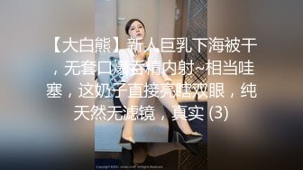 【大白熊】新人巨乳下海被干，无套口爆吞精内射~相当哇塞，这奶子直接亮瞎双眼，纯天然无滤镜，真实 (3)