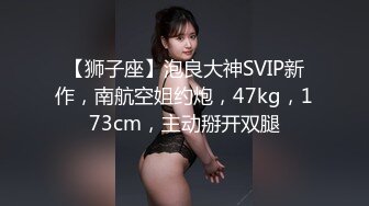 【狮子座】泡良大神SVIP新作，南航空姐约炮，47kg，173cm，主动掰开双腿