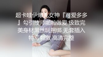 超卡哇伊爆乳女神『可爱多多』勾引技师啪啪做爱 极致完美身材黑丝玩捆绑 无套插入特写刺激 高清完整