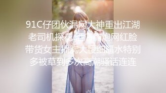 91C仔团伙漏网大神重出江湖老司机探花 酒店约炮网红脸带货女主播胸大腰细逼水特别多被草到多次高潮骚话连连