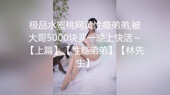 极品水蜜桃网黄性瘾弟弟,被大哥5000块买一晚上快活～【上篇】【性瘾弟弟】【林先生】