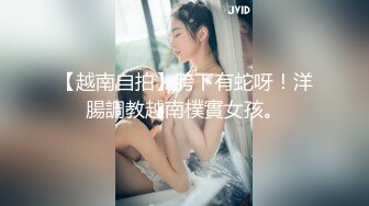 【越南自拍】胯下有蛇呀！洋腸調教越南樸實女孩。