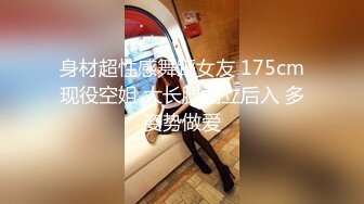 身材超性感舞蹈女友 175cm现役空姐 大长腿站立后入 多姿势做爱