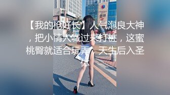 【我的枪好长】人气泡良大神，把小情人喊过来打桩，这蜜桃臀就适合玩弄，天生后入圣体