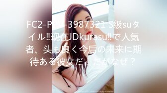 FC2-PPV-3987321 S级suタイル‼现在JDkurasu‼で人気者、头も良く今后の未来に期待ある彼女だ！だがなぜ？