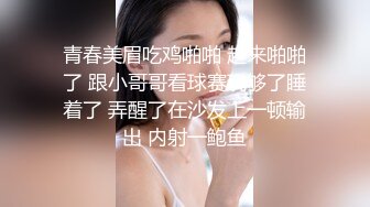 青春美眉吃鸡啪啪 起来啪啪了 跟小哥哥看球赛玩够了睡着了 弄醒了在沙发上一顿输出 内射一鲍鱼