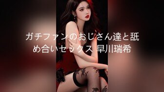 ガチファンのおじさん達と舐め合いセックス 早川瑞希