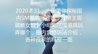 2020.8.31，大佬带你探秘国内SM圈的那些事，【帝王哥调教女奴】小母狗捆绑道具玩弄哪个，圈内套路玩法介绍，各种良家的私密一面