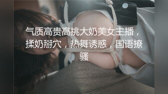 气质高贵高挑大奶美女主播，揉奶掰穴，热舞诱惑，国语撩骚