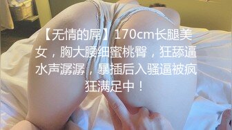 【无情的屌】170cm长腿美女，胸大腰细蜜桃臀，狂舔逼水声潺潺，暴插后入骚逼被疯狂满足中！