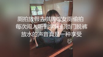 厕拍放假去棋牌馆女厕偷拍 每次闯入听到学妹们锁门脱裤放水的声音真是一种享受