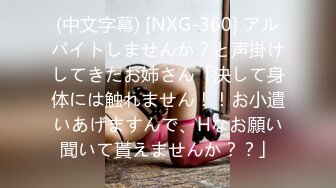 (中文字幕) [NXG-360] アルバイトしませんか？と声掛けしてきたお姉さん「決して身体には触れません！！お小遣いあげますんで、Hなお願い聞いて貰えませんか？？」