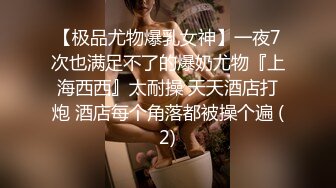 【极品尤物爆乳女神】一夜7次也满足不了的爆奶尤物『上海西西』太耐操 天天酒店打炮 酒店每个角落都被操个遍 (2)