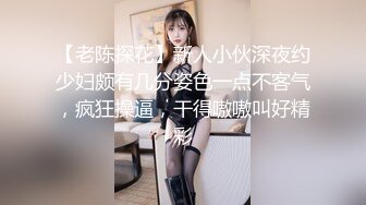 【老陈探花】新人小伙深夜约少妇颇有几分姿色一点不客气，疯狂操逼，干得嗷嗷叫好精彩