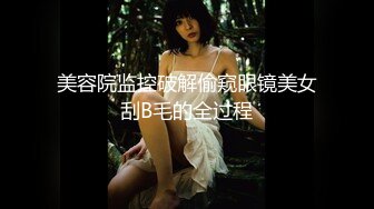 美容院监控破解偷窥眼镜美女刮B毛的全过程