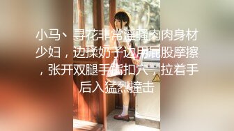 小马丶寻花非常淫骚肉肉身材少妇，边揉奶子边用屁股摩擦，张开双腿手指扣穴，拉着手后入猛烈撞击