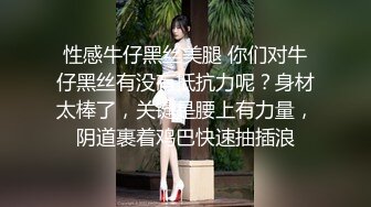 性感牛仔黑丝美腿 你们对牛仔黑丝有没有抵抗力呢？身材太棒了，关键是腰上有力量，阴道裹着鸡巴快速抽插浪