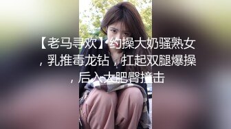 【老马寻欢】约操大奶骚熟女，乳推毒龙钻，扛起双腿爆操，后入大肥臀撞击