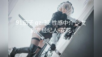 91茄子 qz-32 性感中介 少女房产经纪人-花花