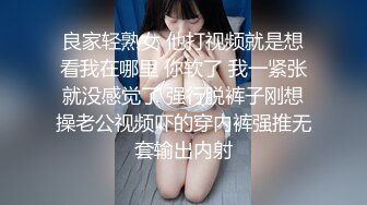 良家轻熟女 他打视频就是想看我在哪里 你软了 我一紧张就没感觉了 强行脱裤子刚想操老公视频吓的穿内裤强推无套输出内射