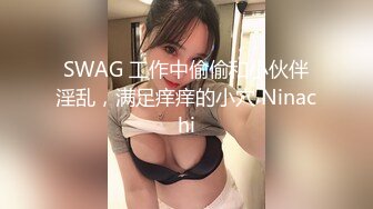 SWAG 工作中偷偷和小伙伴淫乱，满足痒痒的小穴 Ninachi