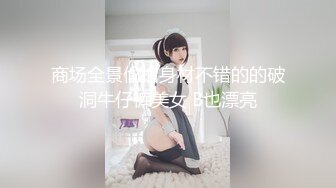 商场全景偷拍身材不错的的破洞牛仔裤美女 B也漂亮