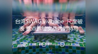 台湾SWAG vivibabe  尺度破表 露点露脸实战内射特写