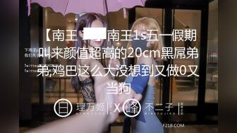 【南王 1s】南王1s五一假期叫来颜值超高的20cm黑屌弟弟,鸡巴这么大没想到又做0又当狗